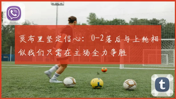 莫布里坚定信心：0-2落后与上轮相似我们只需在主场全力争胜