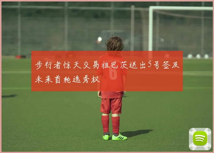 步行者惊天交易祖巴茨送出5号签及未来首轮选秀权
