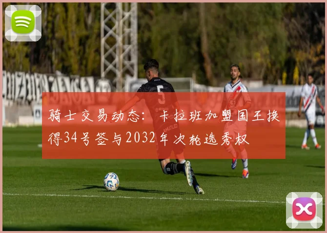 骑士交易动态：卡拉班加盟国王换得34号签与2032年次轮选秀权