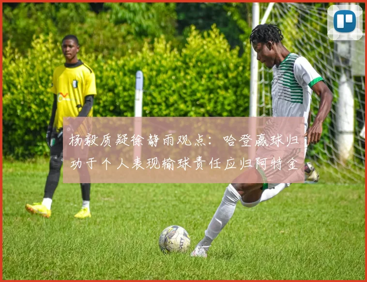 杨毅质疑徐静雨观点：哈登赢球归功于个人表现输球责任应归阿特金森教练