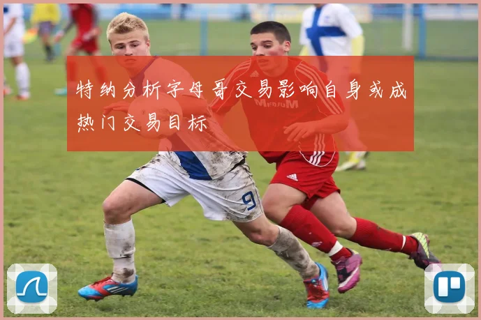特纳分析字母哥交易影响自身或成热门交易目标