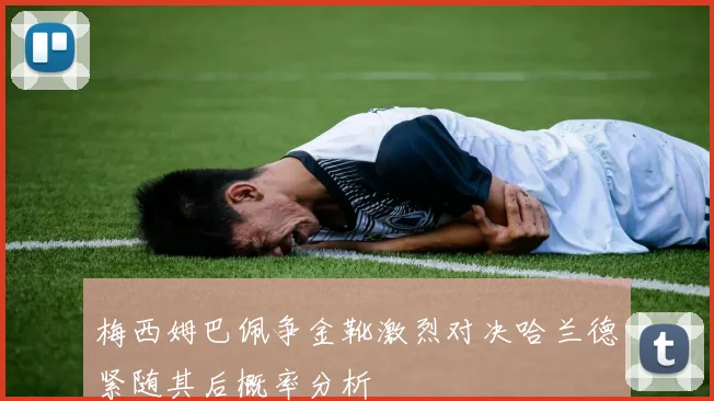 梅西姆巴佩争金靴激烈对决哈兰德紧随其后概率分析