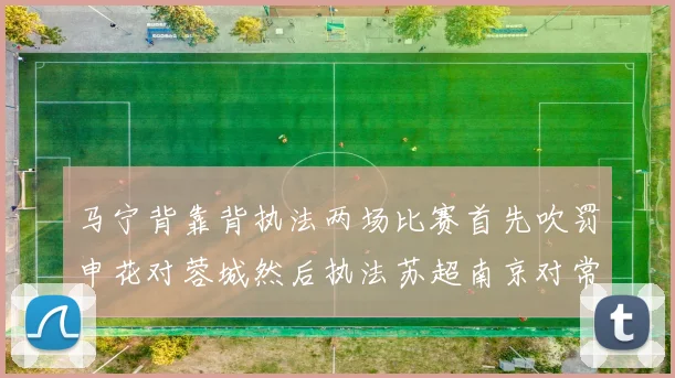 马宁背靠背执法两场比赛首先吹罚申花对蓉城然后执法苏超南京对常州