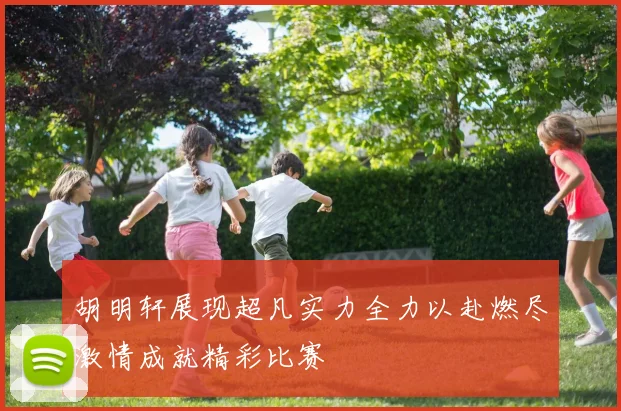 胡明轩展现超凡实力全力以赴燃尽激情成就精彩比赛