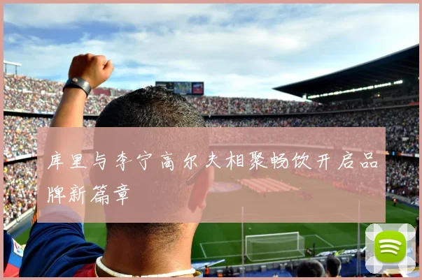 库里与李宁高尔夫相聚畅饮开启品牌新篇章
