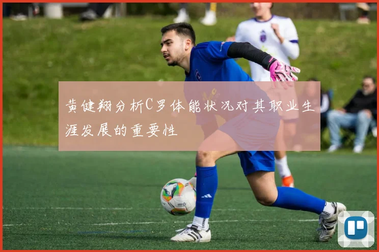 黄健翔分析C罗体能状况对其职业生涯发展的重要性