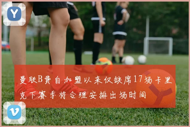 曼联B费自加盟以来仅缺席17场卡里克下赛季将合理安排出场时间