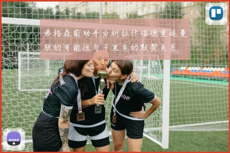 弗格森前助手分析拉什福德重返曼联的可能性与卡里克的默契关系