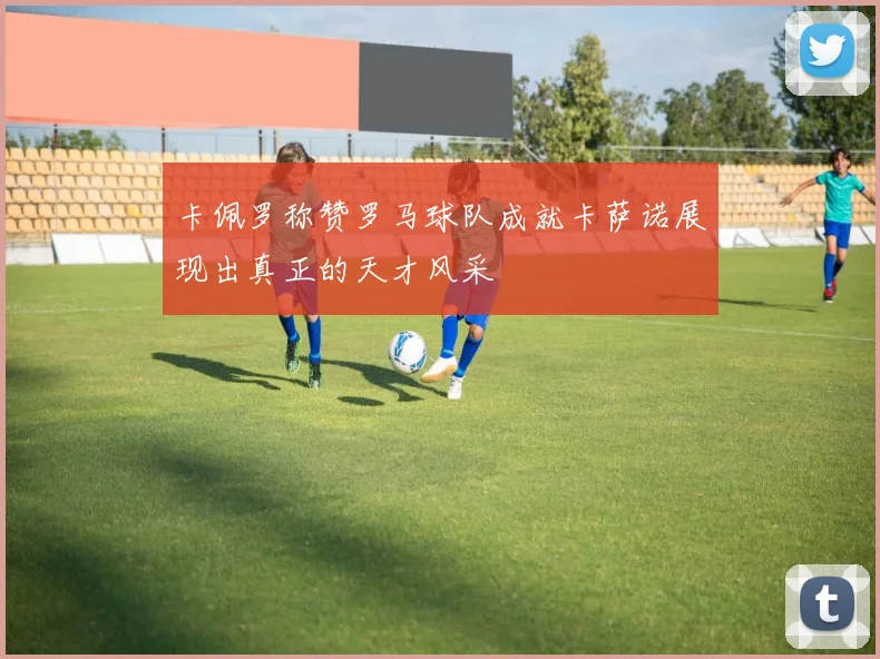 卡佩罗称赞罗马球队成就卡萨诺展现出真正的天才风采