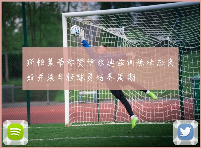 斯帕莱蒂称赞伊尔迪兹训练状态良好并谈年轻球员培养周期