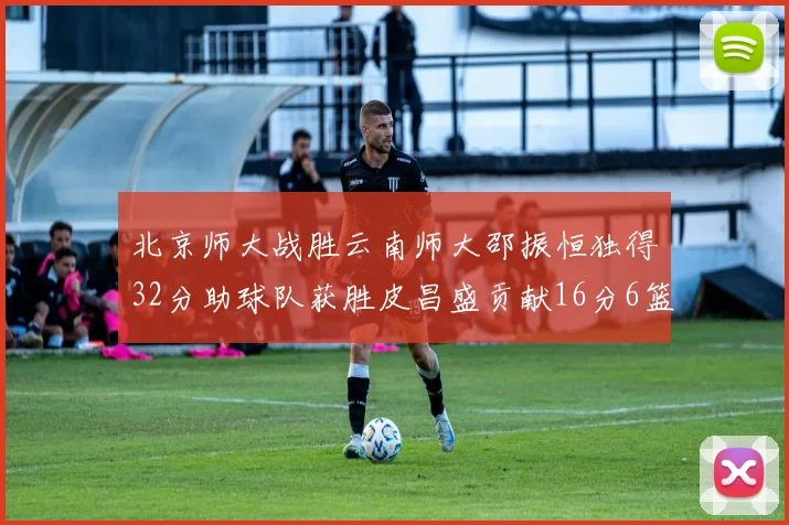 北京师大战胜云南师大邵振恒独得32分助球队获胜皮昌盛贡献16分6篮板5助攻
