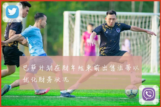 巴萨计划在财年结束前出售法蒂以优化财务状况