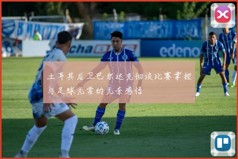 土耳其后卫巴尔达克彻谈比赛掌控与足球无常的无奈感悟