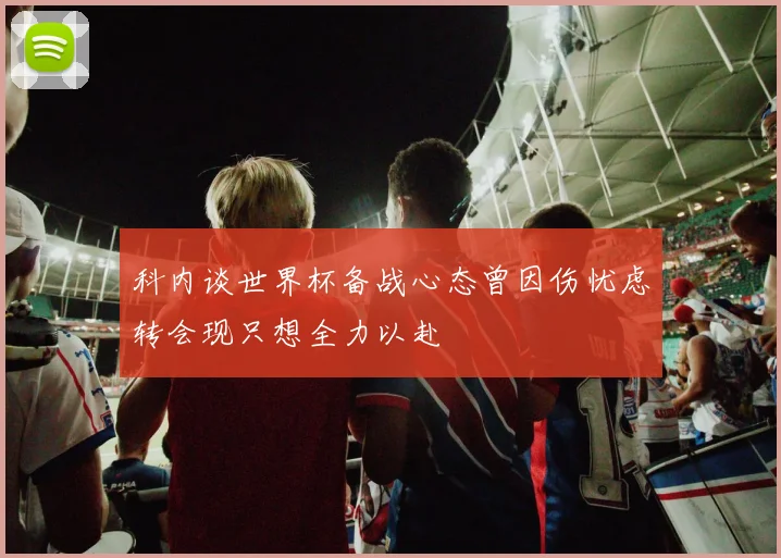 科内谈世界杯备战心态曾因伤忧虑转会现只想全力以赴