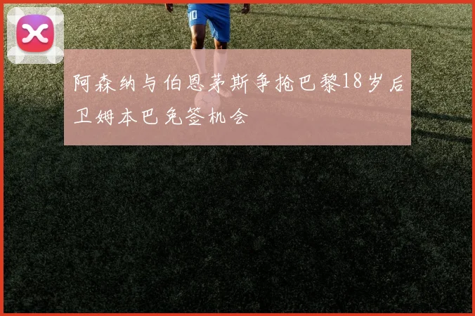 阿森纳与伯恩茅斯争抢巴黎18岁后卫姆本巴免签机会