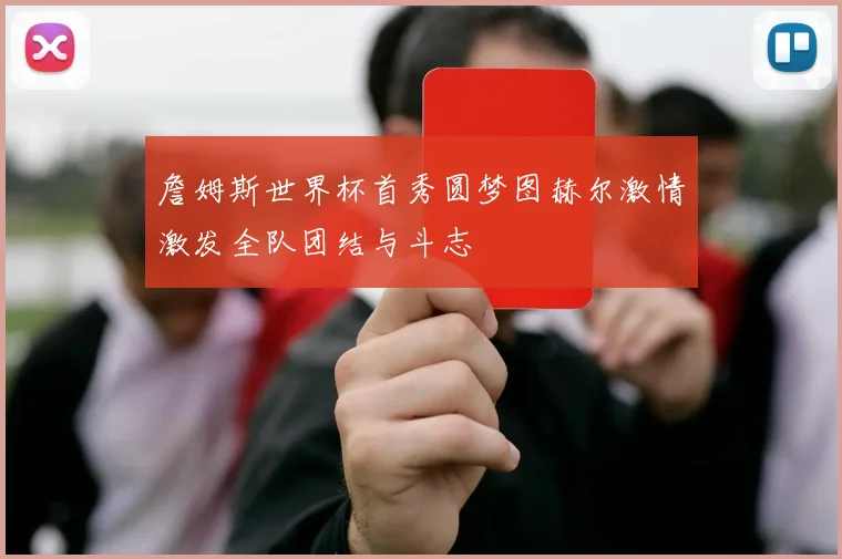 詹姆斯世界杯首秀圆梦图赫尔激情激发全队团结与斗志